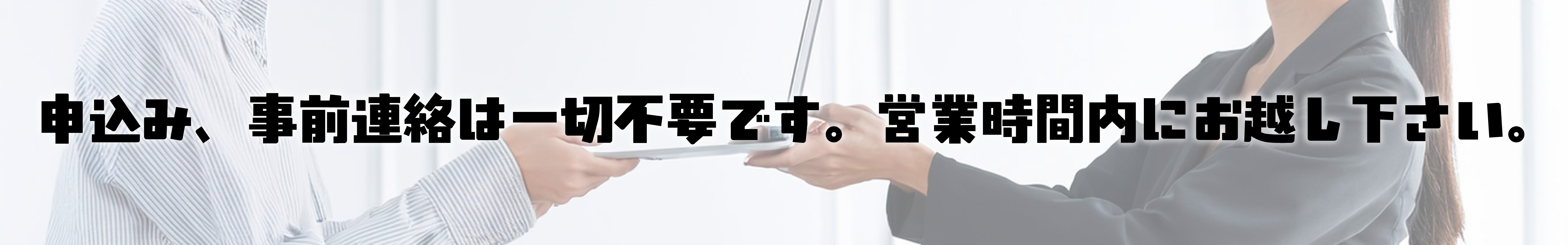 申込み、事前連絡は一切不要です。営業時間内にお越し下さい。